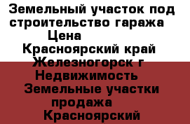 Земельный участок под строительство гаража › Цена ­ 85 000 - Красноярский край, Железногорск г. Недвижимость » Земельные участки продажа   . Красноярский край